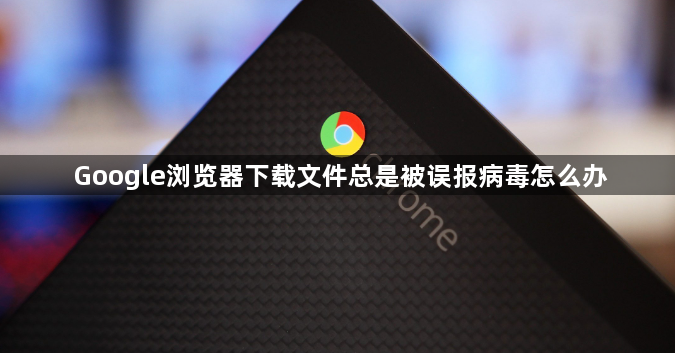 Google浏览器下载文件总是被误报病毒怎么办1