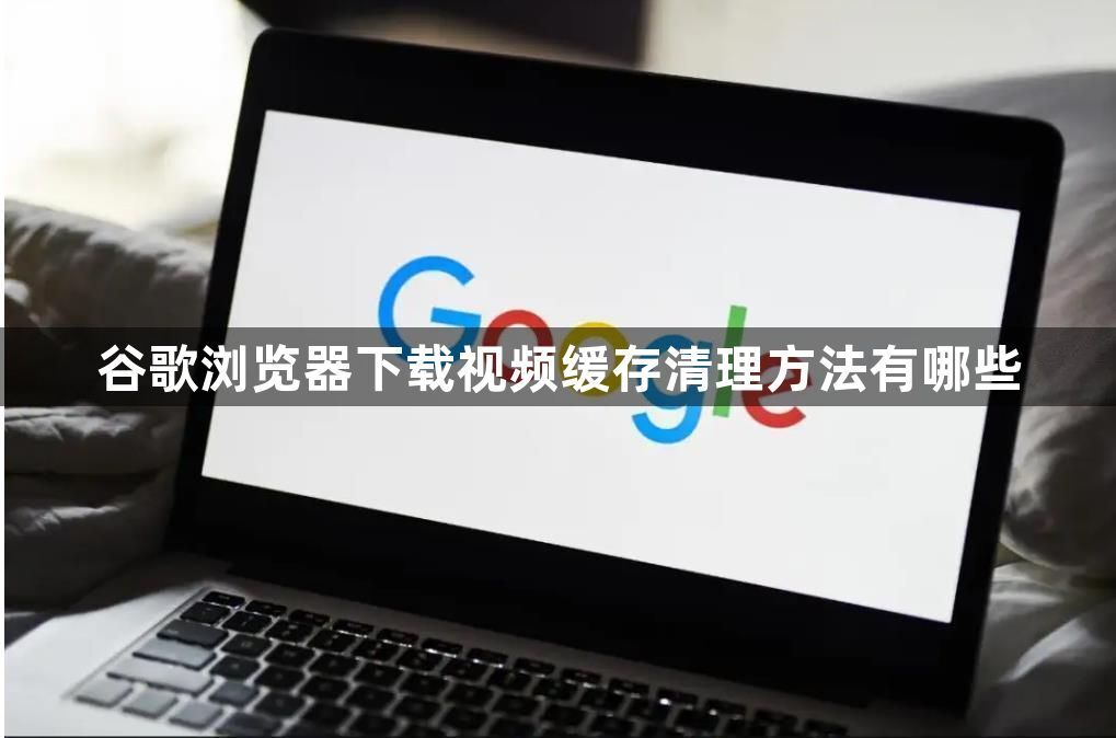 谷歌浏览器下载视频缓存清理方法有哪些1