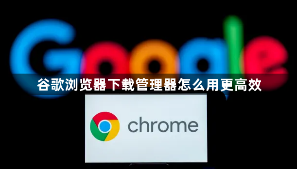 谷歌浏览器下载管理器怎么用更高效1