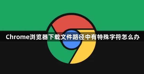 Chrome浏览器下载文件路径中有特殊字符怎么办1
