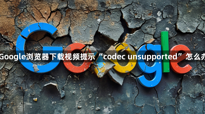 Google浏览器下载视频提示“codec unsupported”怎么办1