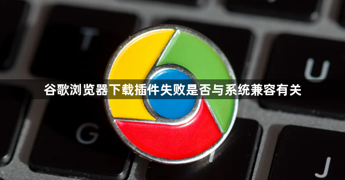 谷歌浏览器下载插件失败是否与系统兼容有关1