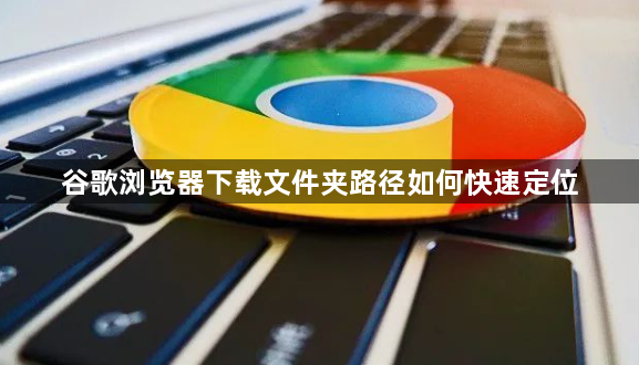 谷歌浏览器下载文件夹路径如何快速定位1