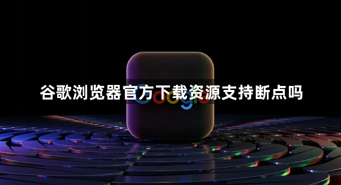 谷歌浏览器官方下载资源支持断点吗1