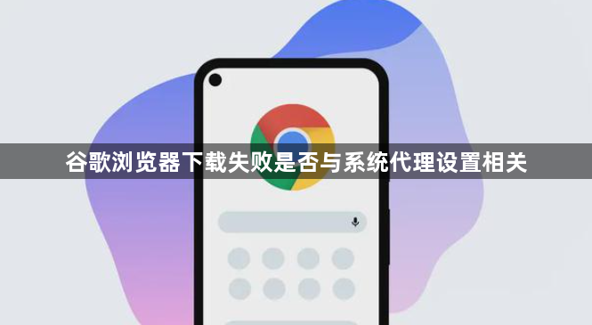 谷歌浏览器下载失败是否与系统代理设置相关1