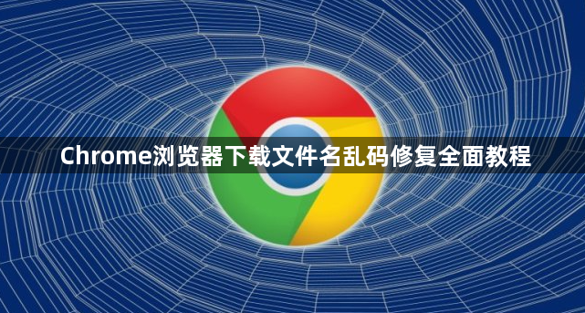 Chrome浏览器下载文件名乱码修复全面教程1