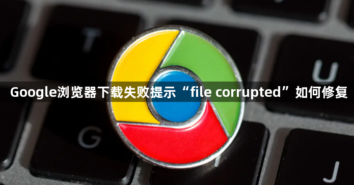 Google浏览器下载失败提示“file corrupted”如何修复1