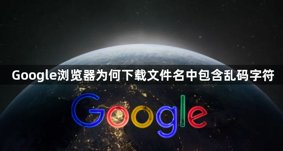 Google浏览器为何下载文件名中包含乱码字符1