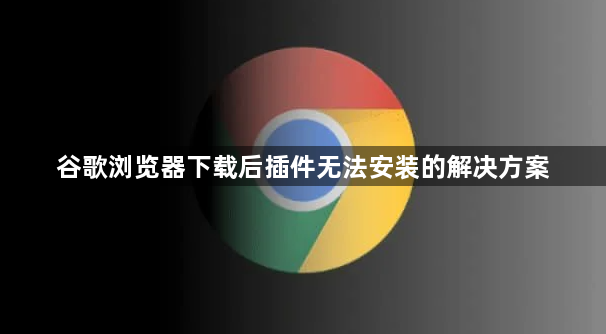 谷歌浏览器下载后插件无法安装的解决方案1