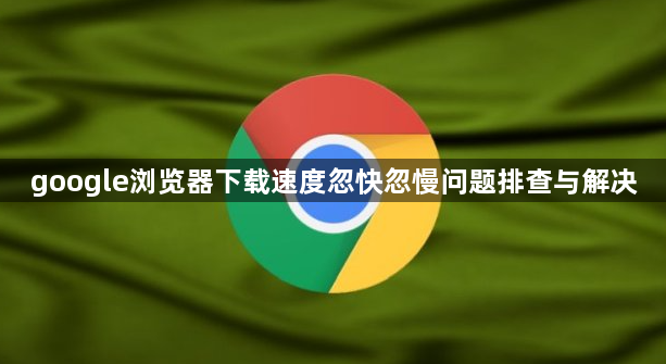 google浏览器下载速度忽快忽慢问题排查与解决1