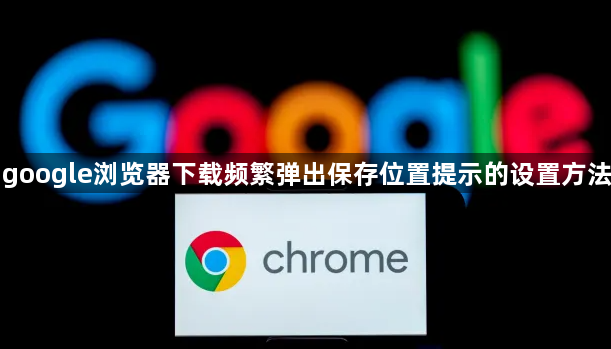 google浏览器下载频繁弹出保存位置提示的设置方法1
