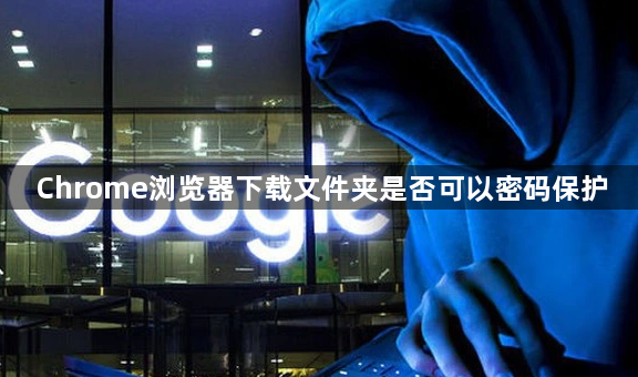 Chrome浏览器下载文件夹是否可以密码保护1