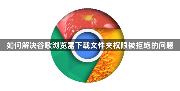 如何解决谷歌浏览器下载文件夹权限被拒绝的问题1