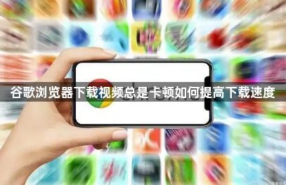 谷歌浏览器下载视频总是卡顿如何提高下载速度1