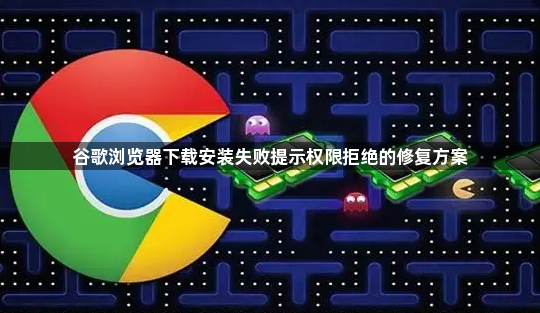 谷歌浏览器下载安装失败提示权限拒绝的修复方案1