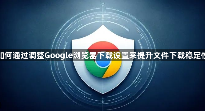 如何通过调整Google浏览器下载设置来提升文件下载稳定性1