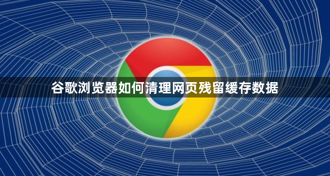 谷歌浏览器如何清理网页残留缓存数据1
