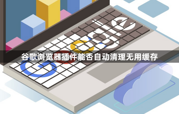 谷歌浏览器插件能否自动清理无用缓存1