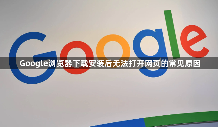 Google浏览器下载安装后无法打开网页的常见原因1