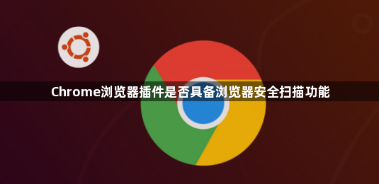 Chrome浏览器插件是否具备浏览器安全扫描功能1