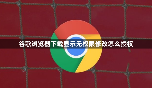 谷歌浏览器下载显示无权限修改怎么授权1