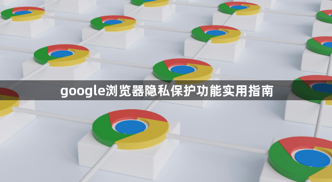 google浏览器隐私保护功能实用指南1