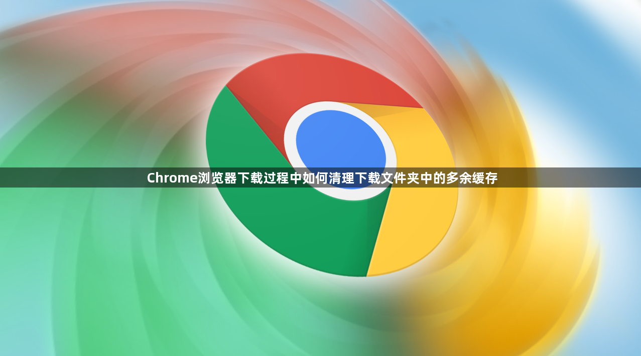 Chrome浏览器下载过程中如何清理下载文件夹中的多余缓存1