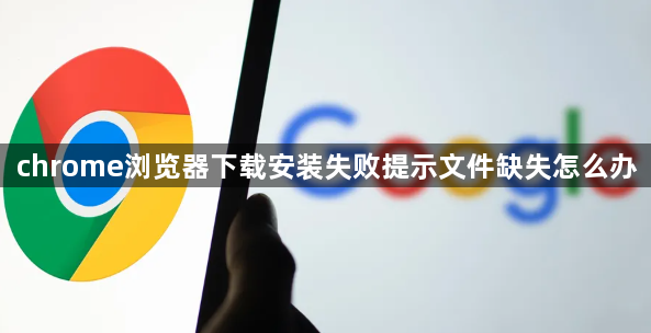 chrome浏览器下载安装失败提示文件缺失怎么办1