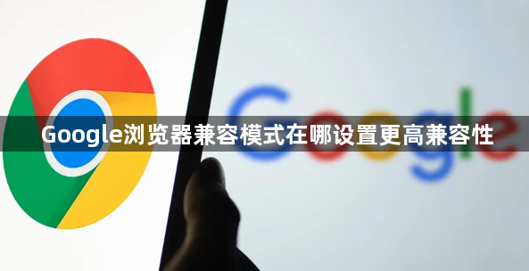 Google浏览器兼容模式在哪设置更高兼容性1