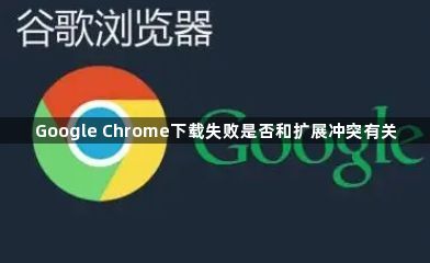 Google Chrome下载失败是否和扩展冲突有关1