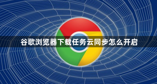 谷歌浏览器下载任务云同步怎么开启1