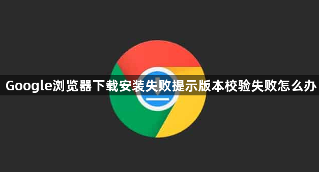 Google浏览器下载安装失败提示版本校验失败怎么办1