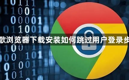 谷歌浏览器下载安装如何跳过用户登录步骤1