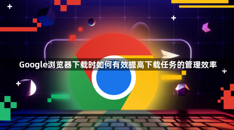 Google浏览器下载时如何有效提高下载任务的管理效率1