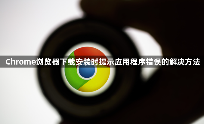 Chrome浏览器下载安装时提示应用程序错误的解决方法1