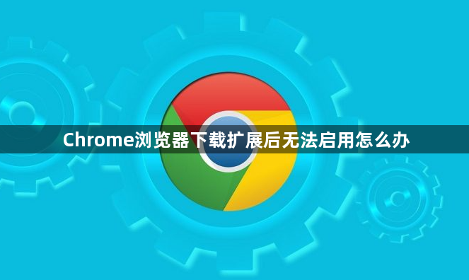 Chrome浏览器下载扩展后无法启用怎么办1