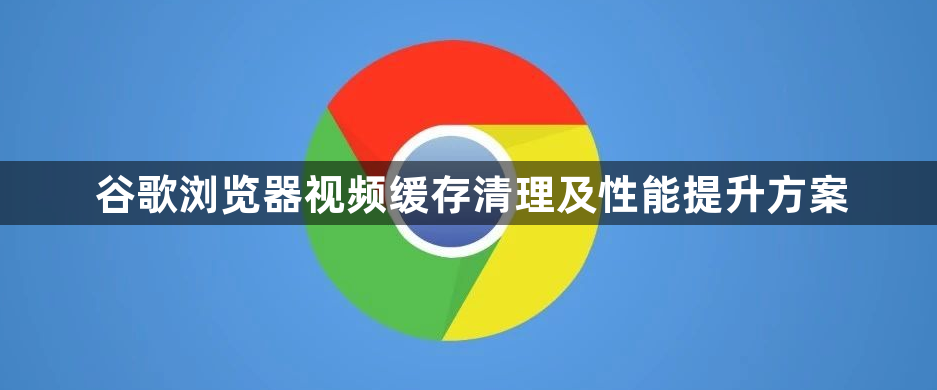 谷歌浏览器视频缓存清理及性能提升方案1