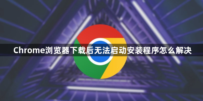 Chrome浏览器下载后无法启动安装程序怎么解决1
