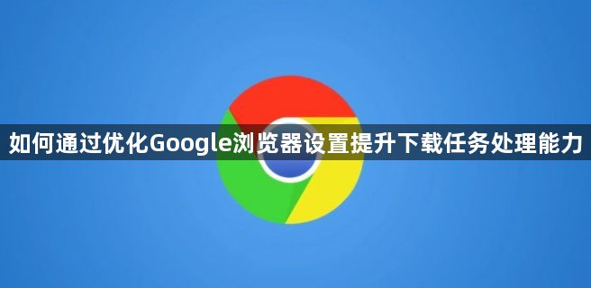 如何通过优化Google浏览器设置提升下载任务处理能力1