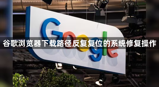 谷歌浏览器下载路径反复复位的系统修复操作1