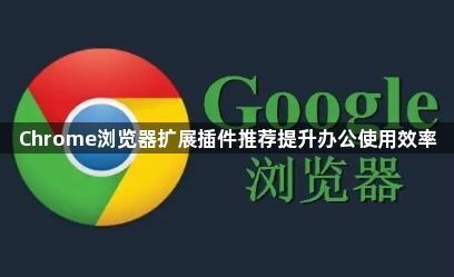 Chrome浏览器扩展插件推荐提升办公使用效率1