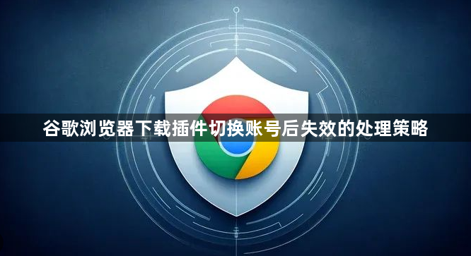谷歌浏览器下载插件切换账号后失效的处理策略1