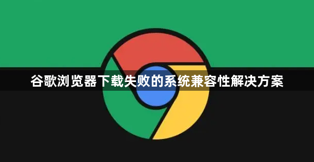 谷歌浏览器下载失败的系统兼容性解决方案1