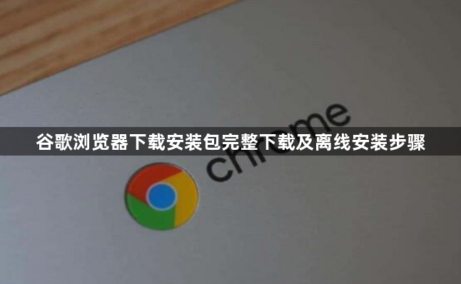谷歌浏览器下载安装包完整下载及离线安装步骤1
