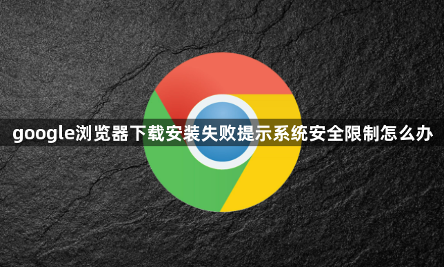 google浏览器下载安装失败提示系统安全限制怎么办1