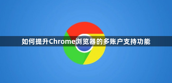 如何提升Chrome浏览器的多账户支持功能1
