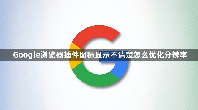 Google浏览器插件图标显示不清楚怎么优化分辨率1