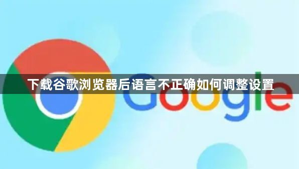 下载谷歌浏览器后语言不正确如何调整设置1