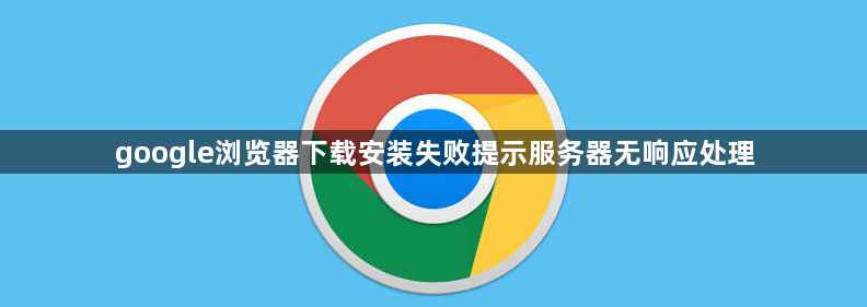 google浏览器下载安装失败提示服务器无响应处理1