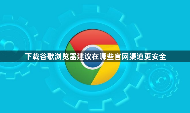 下载谷歌浏览器建议在哪些官网渠道更安全1